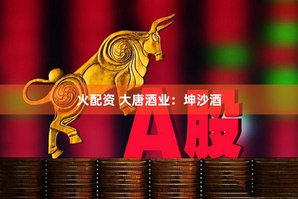 火配资 大唐酒业：坤沙酒