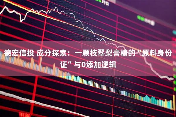 德宏信投 成分探索：一颗枝翆梨膏糖的“原料身份证”与0添加逻辑