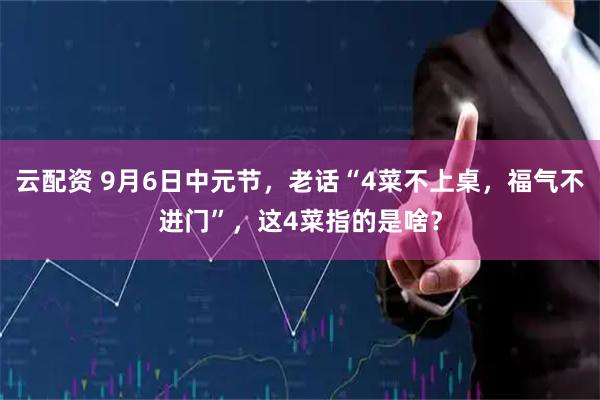 云配资 9月6日中元节，老话“4菜不上桌，福气不进门”，这4菜指的是啥？