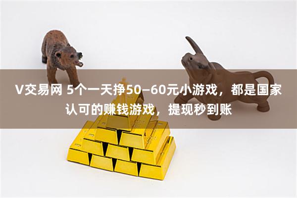 V交易网 5个一天挣50—60元小游戏，都是国家认可的赚钱游戏，提现秒到账