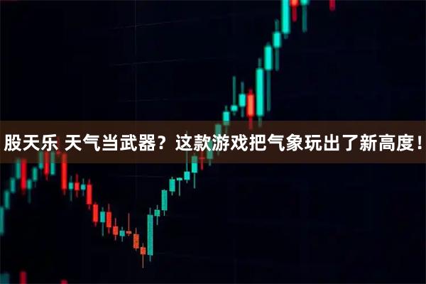 股天乐 天气当武器？这款游戏把气象玩出了新高度！