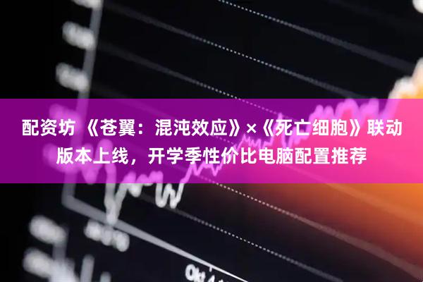 配资坊 《苍翼：混沌效应》×《死亡细胞》联动版本上线，开学季性价比电脑配置推荐