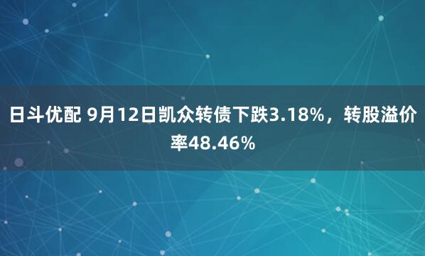 日斗优配 9月12日凯众转债下跌3.18%，转股溢价率48.46%