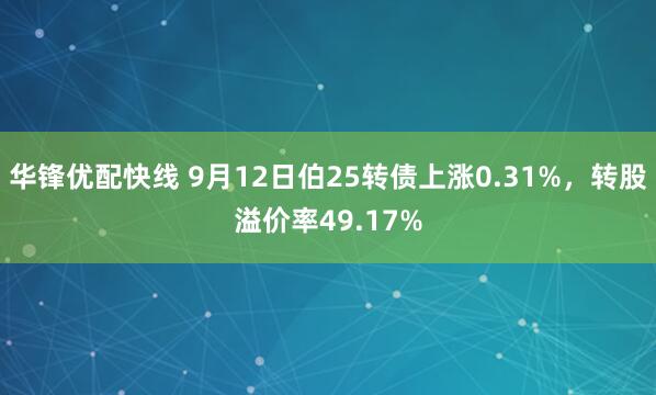 华锋优配快线 9月12日伯25转债上涨0.31%，转股溢价率49.17%