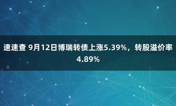 速速查 9月12日博瑞转债上涨5.39%，转股溢价率4.89%