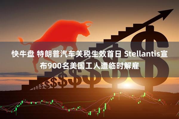快牛盘 特朗普汽车关税生效首日 Stellantis宣布900名美国工人遭临时解雇