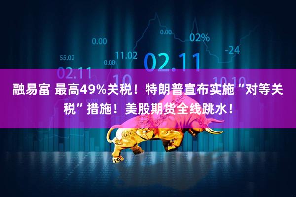 融易富 最高49%关税！特朗普宣布实施“对等关税”措施！美股期货全线跳水！