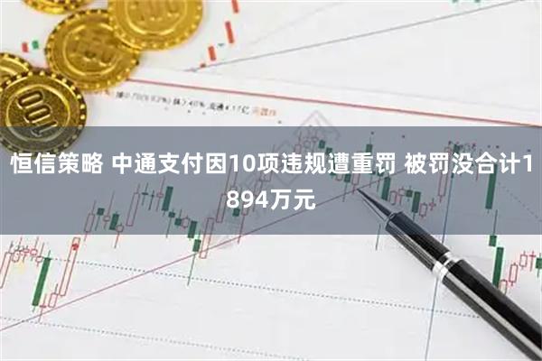 恒信策略 中通支付因10项违规遭重罚 被罚没合计1894万元