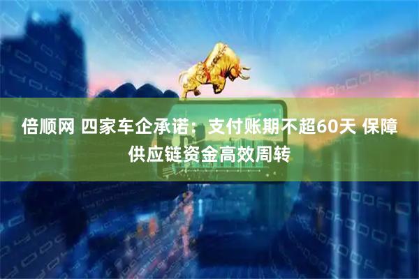 倍顺网 四家车企承诺：支付账期不超60天 保障供应链资金高效周转