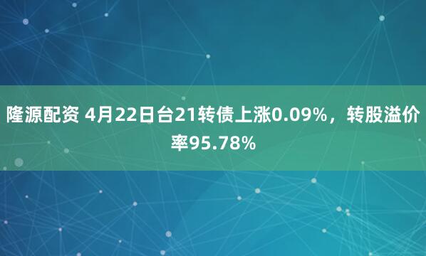 隆源配资 4月22日台21转债上涨0.09%，转股溢价率95.78%