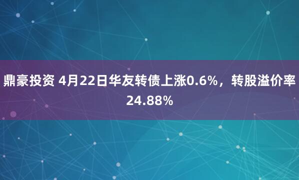 鼎豪投资 4月22日华友转债上涨0.6%，转股溢价率24.88%