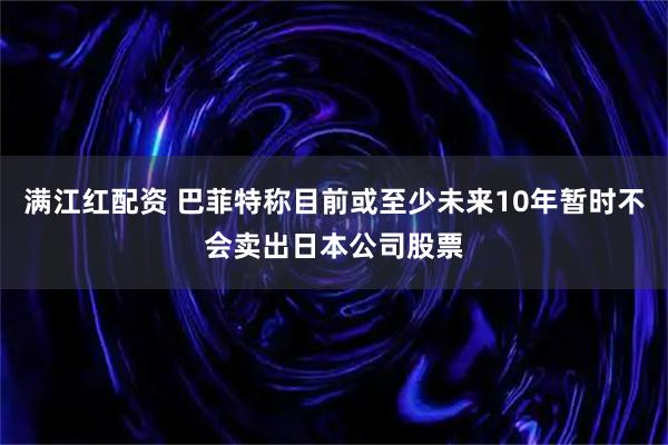 满江红配资 巴菲特称目前或至少未来10年暂时不会卖出日本公司股票