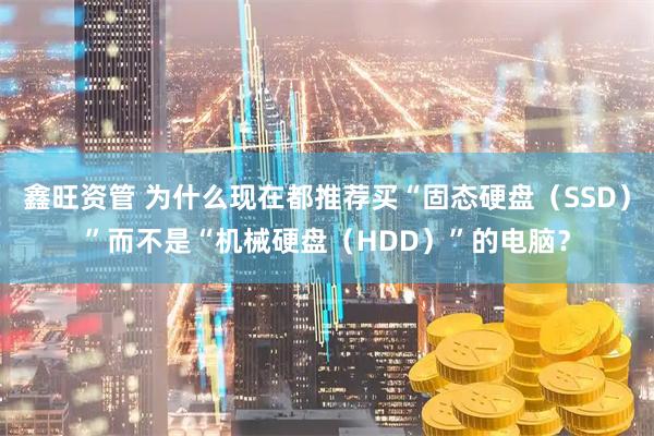 鑫旺资管 为什么现在都推荐买“固态硬盘（SSD）”而不是“机械硬盘（HDD）”的电脑？