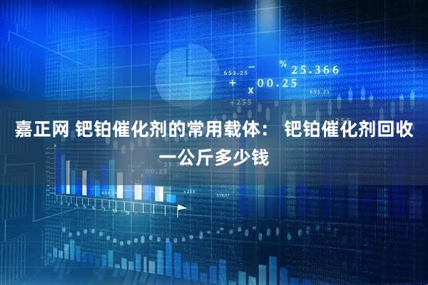 嘉正网 钯铂催化剂的常用载体： 钯铂催化剂回收一公斤多少钱