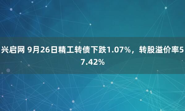 兴启网 9月26日精工转债下跌1.07%，转股溢价率57.42%