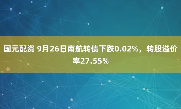 国元配资 9月26日南航转债下跌0.02%，转股溢价率27.55%