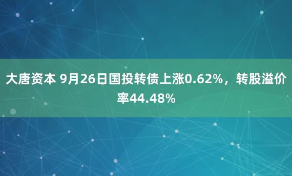 大唐资本 9月26日国投转债上涨0.62%，转股溢价率44.48%