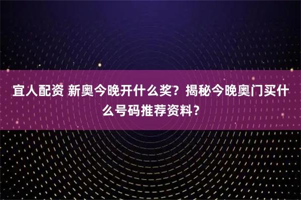 宜人配资 新奥今晚开什么奖？揭秘今晚奥门买什么号码推荐资料？
