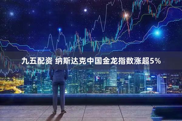 九五配资 纳斯达克中国金龙指数涨超5%