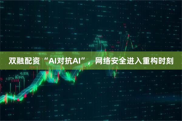 双融配资 “AI对抗AI”，网络安全进入重构时刻