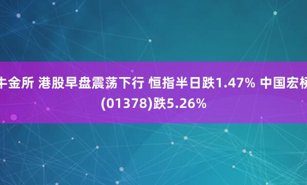 牛金所 港股早盘震荡下行 恒指半日跌1.47% 中国宏桥(01378)跌5.26%