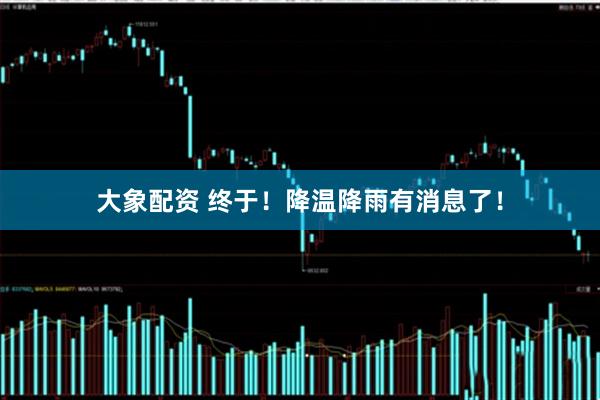 大象配资 终于！降温降雨有消息了！