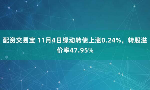 配资交易宝 11月4日绿动转债上涨0.24%，转股溢价率47.95%