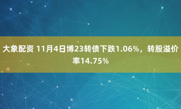 大象配资 11月4日博23转债下跌1.06%，转股溢价率14.75%