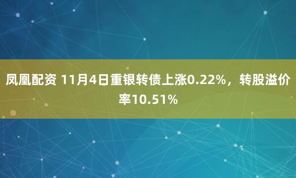 凤凰配资 11月4日重银转债上涨0.22%，转股溢价率10.51%