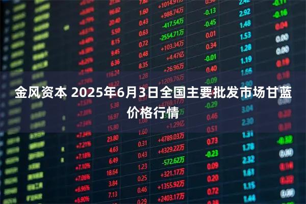 金风资本 2025年6月3日全国主要批发市场甘蓝价格行情