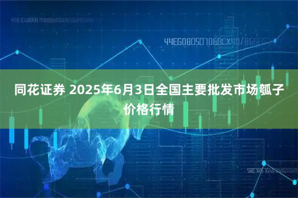 同花证券 2025年6月3日全国主要批发市场瓠子价格行情
