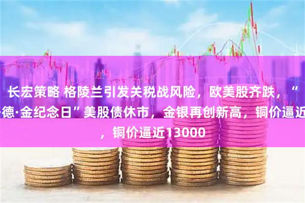 长宏策略 格陵兰引发关税战风险，欧美股齐跌，“马丁·路德·金纪念日”美股债休市，金银再创新高，铜价逼近13000