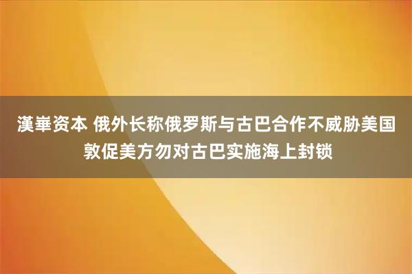 漢崋资本 俄外长称俄罗斯与古巴合作不威胁美国 敦促美方勿对古巴实施海上封锁