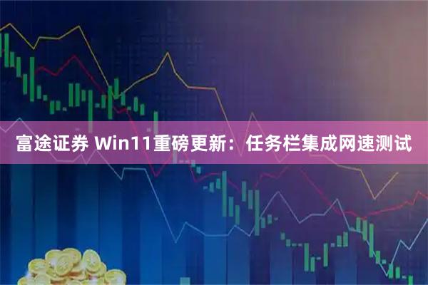 富途证券 Win11重磅更新：任务栏集成网速测试