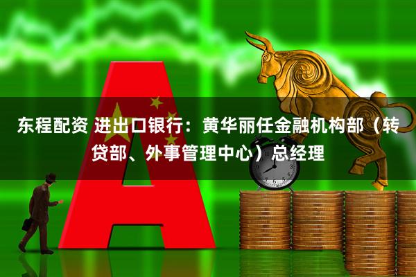 东程配资 进出口银行：黄华丽任金融机构部（转贷部、外事管理中心）总经理