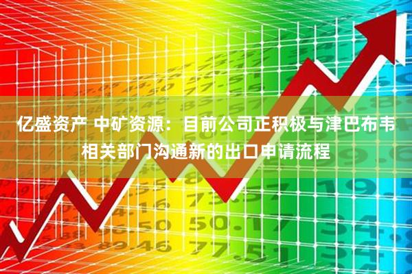 亿盛资产 中矿资源：目前公司正积极与津巴布韦相关部门沟通新的出口申请流程