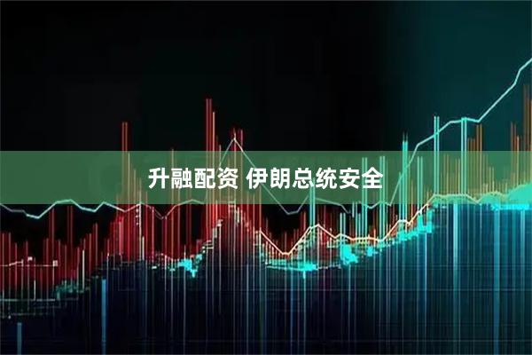 升融配资 伊朗总统安全