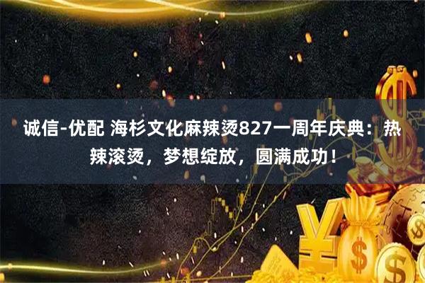 诚信-优配 海杉文化麻辣烫827一周年庆典：热辣滚烫，梦想绽放，圆满成功！