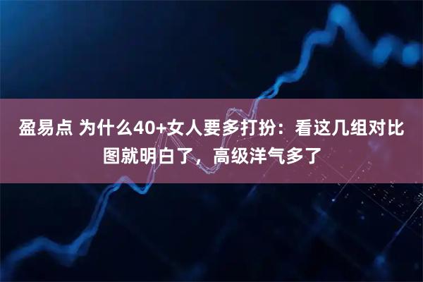 盈易点 为什么40+女人要多打扮：看这几组对比图就明白了，高级洋气多了