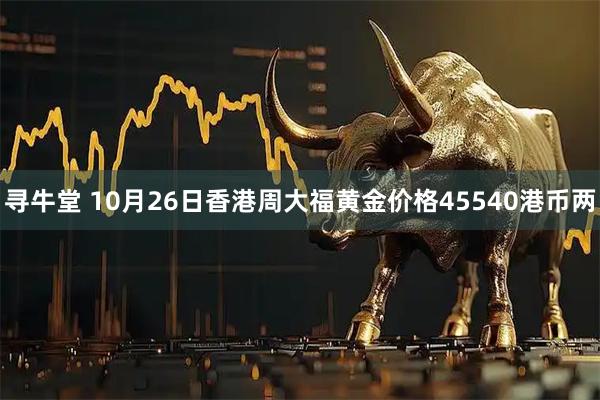 寻牛堂 10月26日香港周大福黄金价格45540港币两