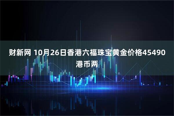 财新网 10月26日香港六福珠宝黄金价格45490港币两