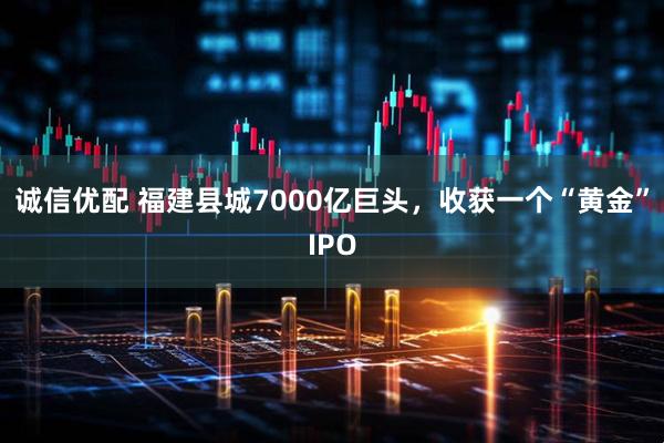 诚信优配 福建县城7000亿巨头，收获一个“黄金”IPO