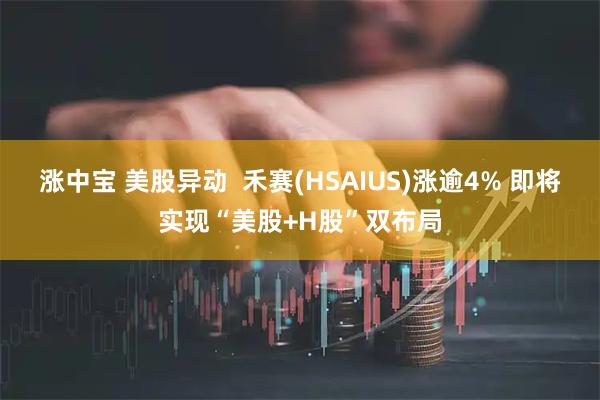 涨中宝 美股异动  禾赛(HSAIUS)涨逾4% 即将实现“美股+H股”双布局