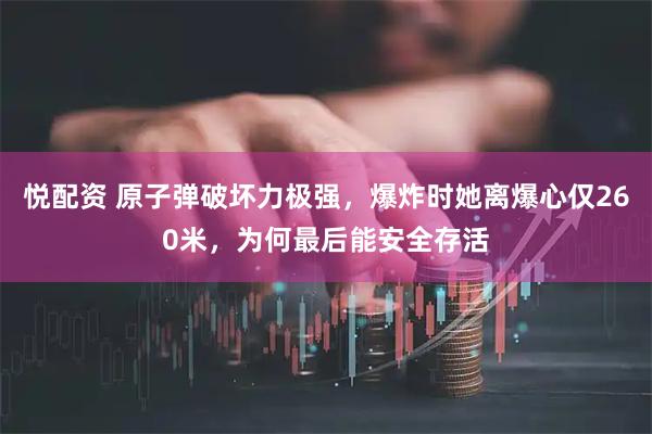 悦配资 原子弹破坏力极强，爆炸时她离爆心仅260米，为何最后能安全存活
